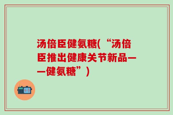 汤倍臣健氨糖(“汤倍臣推出健康关节新品——健氨糖”)
