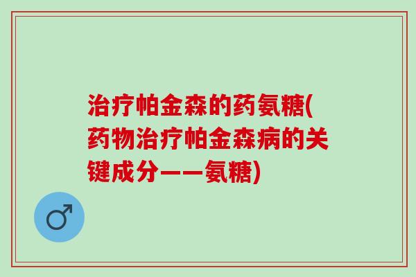 帕金森的药氨糖(帕金森的关键成分——氨糖) 帕金森的药氨糖(帕金森的关键成分——氨糖)