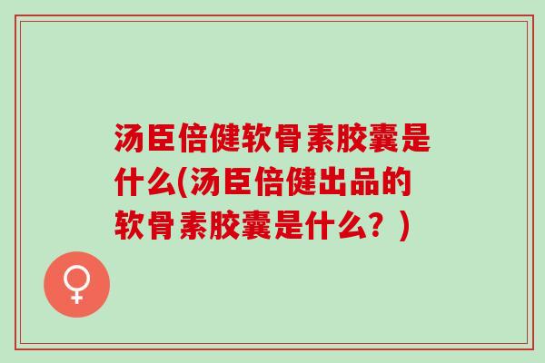 汤臣倍健软骨素胶囊是什么(汤臣倍健出品的软骨素胶囊是什么？)