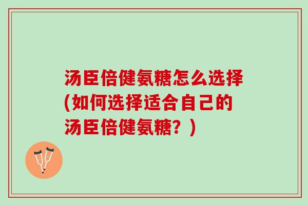 汤臣倍健氨糖怎么选择(如何选择适合自己的汤臣倍健氨糖？)