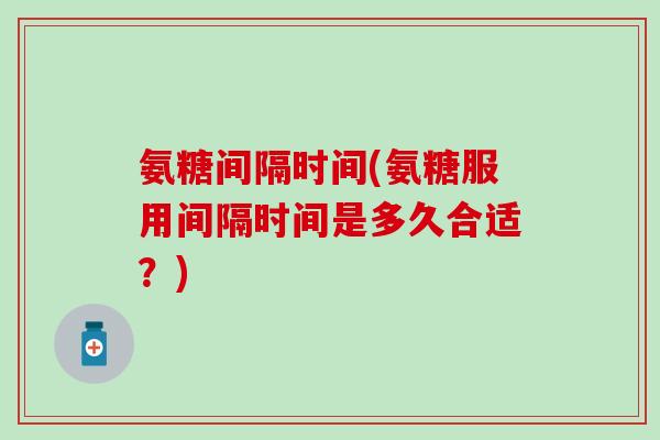 氨糖间隔时间(氨糖服用间隔时间是多久合适？)