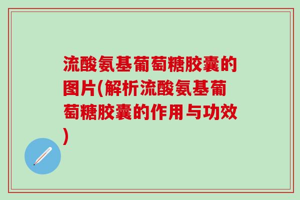 流酸氨基葡萄糖胶囊的图片(解析流酸氨基葡萄糖胶囊的作用与功效)