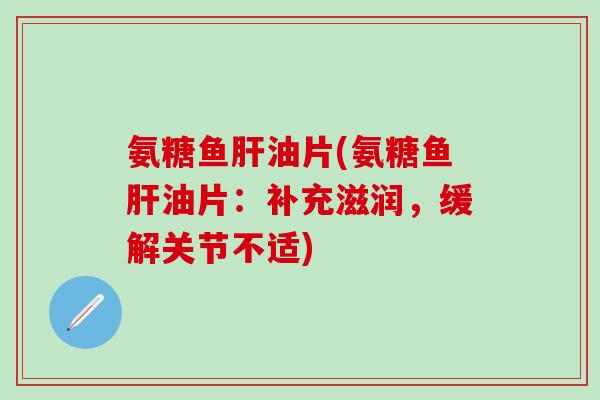 氨糖鱼肝油片(氨糖鱼肝油片：补充滋润，缓解关节不适)