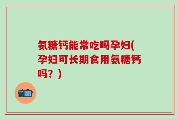 氨糖钙能常吃吗孕妇(孕妇可长期食用氨糖钙吗？)
