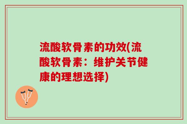 流酸软骨素的功效(流酸软骨素：维护关节健康的理想选择)