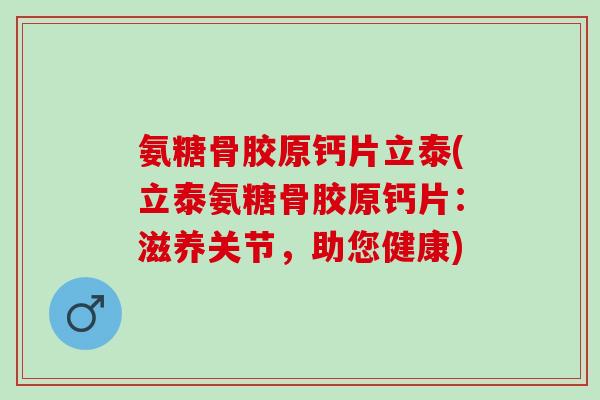 氨糖骨胶原钙片立泰(立泰氨糖骨胶原钙片：滋养关节，助您健康)