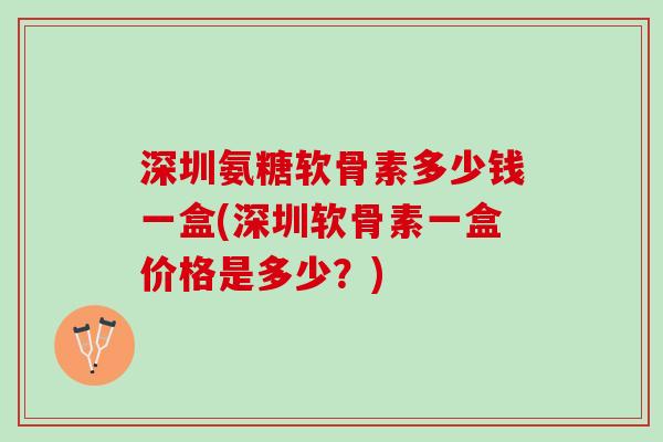 深圳氨糖软骨素多少钱一盒(深圳软骨素一盒价格是多少？)