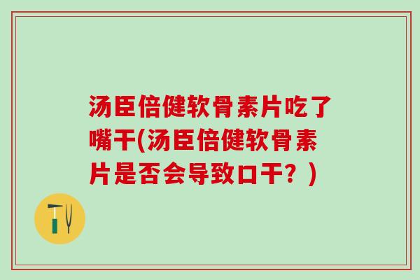 汤臣倍健软骨素片吃了嘴干(汤臣倍健软骨素片是否会导致口干？)