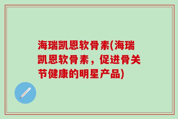 海瑞凯恩软骨素(海瑞凯恩软骨素,促进骨关节健康的明星产品) 海瑞凯恩软骨素(海瑞凯恩软骨素,促进骨关节健康的明星产品)