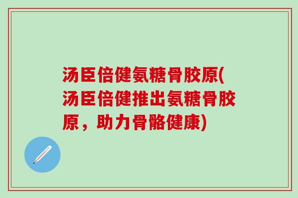 汤臣倍健氨糖骨胶原(汤臣倍健推出氨糖骨胶原，助力骨骼健康)