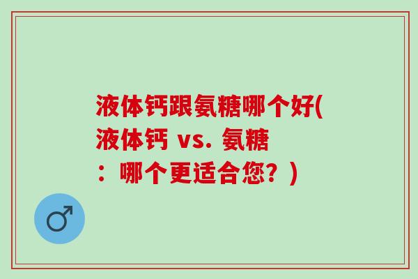 液体钙跟氨糖哪个好(液体钙 vs. 氨糖：哪个更适合您？)