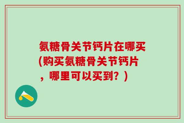 氨糖骨关节钙片在哪买(购买氨糖骨关节钙片，哪里可以买到？)