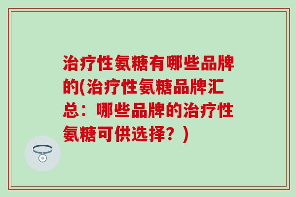 治疗性氨糖有哪些品牌的(治疗性氨糖品牌汇总：哪些品牌的治疗性氨糖可供选择？)