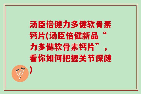 汤臣倍健力多健软骨素钙片(汤臣倍健新品“力多健软骨素钙片”，看你如何把握关节保健)
