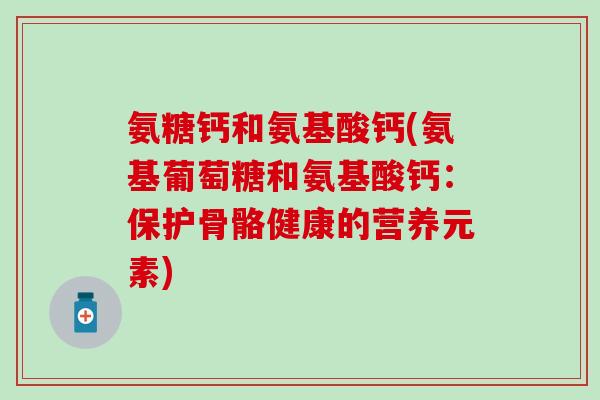 氨糖钙和氨基酸钙(氨基葡萄糖和氨基酸钙：保护骨骼健康的营养元素)