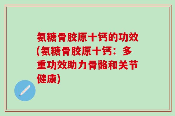 氨糖骨胶原十钙的功效(氨糖骨胶原十钙：多重功效助力骨骼和关节健康)