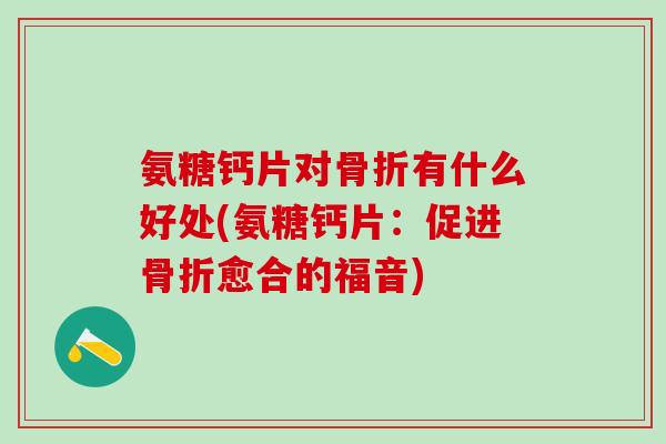 氨糖钙片对骨折有什么好处(氨糖钙片：促进骨折愈合的福音)