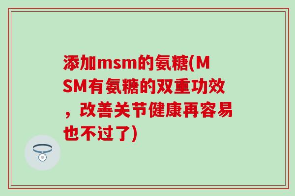 添加msm的氨糖(MSM有氨糖的双重功效，改善关节健康再容易也不过了)