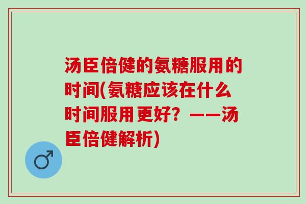 汤臣倍健的氨糖服用的时间(氨糖应该在什么时间服用更好？——汤臣倍健解析)