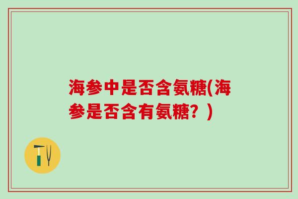 海参中是否含氨糖(海参是否含有氨糖？)