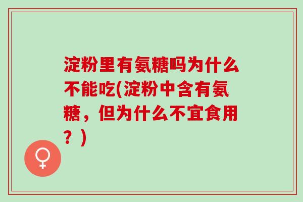 淀粉里有氨糖吗为什么不能吃(淀粉中含有氨糖，但为什么不宜食用？)