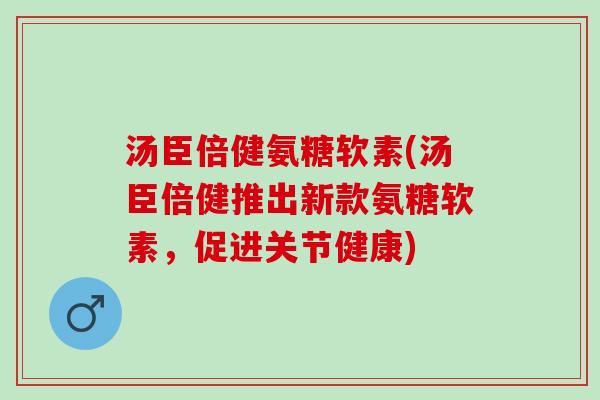 汤臣倍健氨糖软素(汤臣倍健推出新款氨糖软素，促进关节健康)