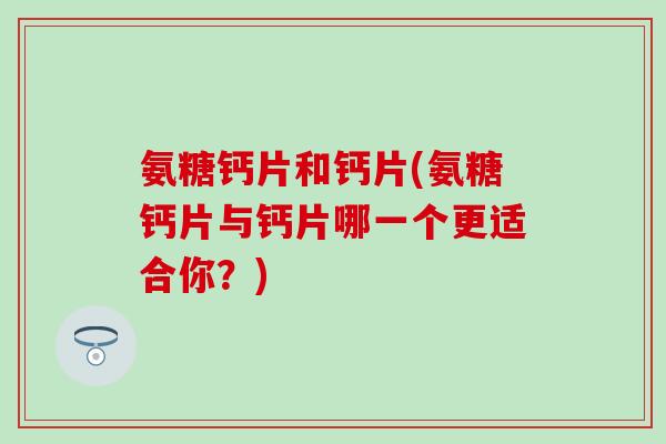 氨糖钙片和钙片(氨糖钙片与钙片哪一个更适合你？)