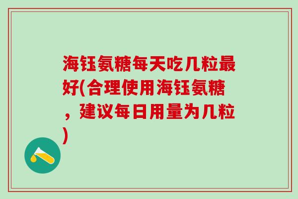 海钰氨糖每天吃几粒好(合理使用海钰氨糖,建议每日用量为几粒) 海钰氨糖每天吃几粒好(合理使用海钰氨糖,建议每日用量为几粒)