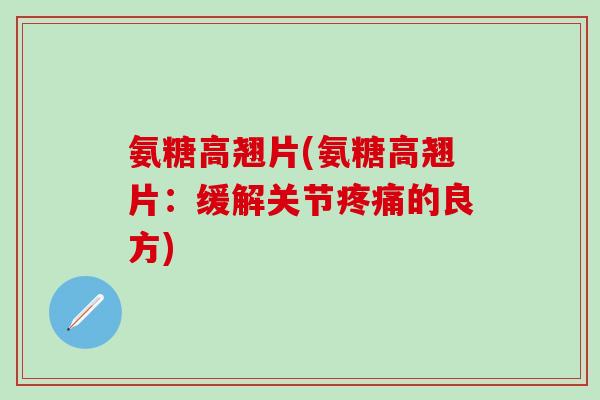 氨糖高翘片(氨糖高翘片：缓解关节疼痛的良方)