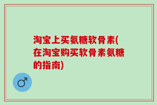 淘宝上买氨糖软骨素(在淘宝购买软骨素氨糖的指南)