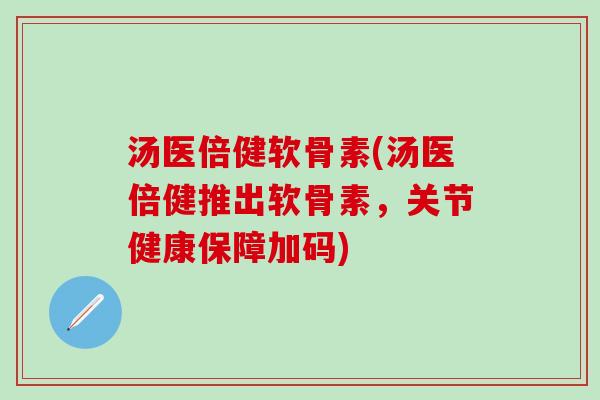 汤医倍健软骨素(汤医倍健推出软骨素，关节健康保障加码)