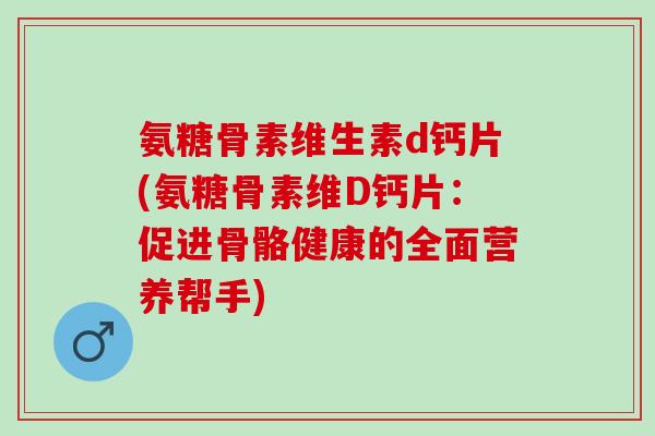 氨糖骨素维生素d钙片(氨糖骨素维D钙片：促进骨骼健康的全面营养帮手)