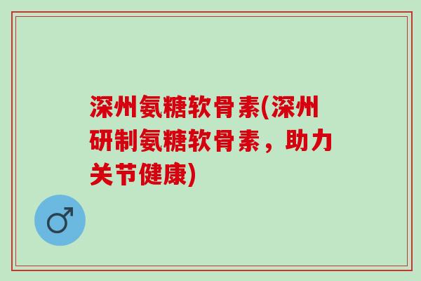 深州氨糖软骨素(深州研制氨糖软骨素，助力关节健康)