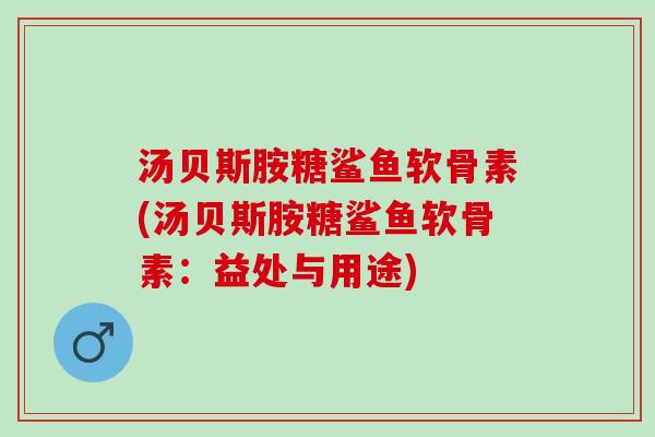 汤贝斯胺糖鲨鱼软骨素(汤贝斯胺糖鲨鱼软骨素：益处与用途)