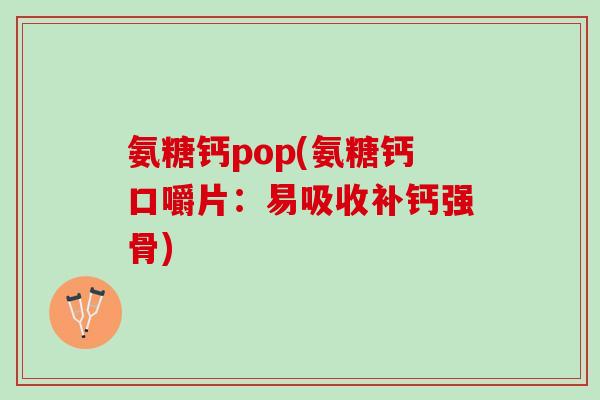 氨糖钙pop(氨糖钙口嚼片：易吸收补钙强骨)