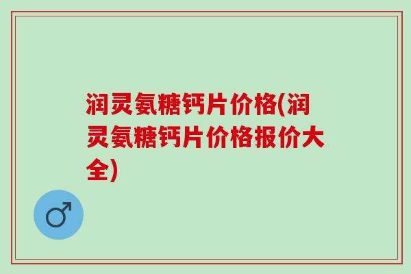 润灵氨糖钙片价格(润灵氨糖钙片价格报价大全)