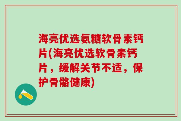 海亮优选氨糖软骨素钙片(海亮优选软骨素钙片，缓解关节不适，保护骨骼健康)