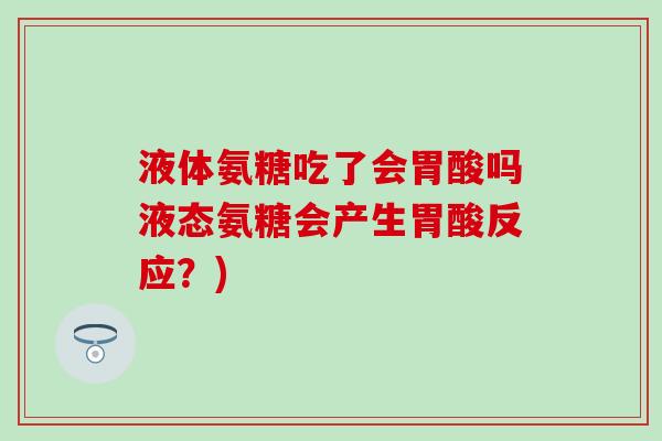 液体氨糖吃了会胃酸吗液态氨糖会产生胃酸反应？)