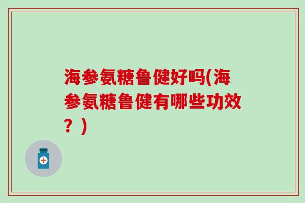 海参氨糖鲁健好吗(海参氨糖鲁健有哪些功效？)
