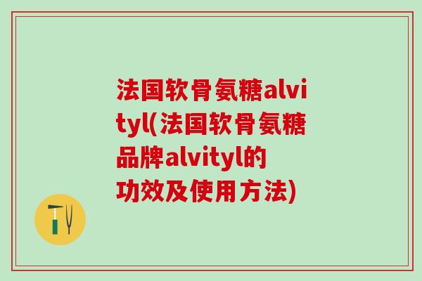 法国软骨氨糖alvityl(法国软骨氨糖品牌alvityl的功效及使用方法)