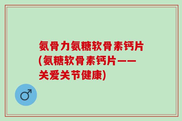 氨骨力氨糖软骨素钙片(氨糖软骨素钙片——关爱关节健康)
