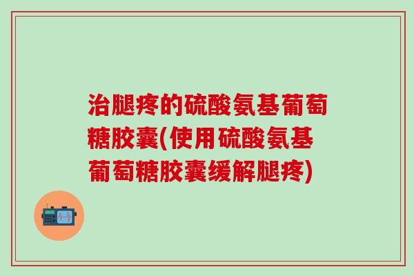 治腿疼的硫酸氨基葡萄糖胶囊(使用硫酸氨基葡萄糖胶囊缓解腿疼)