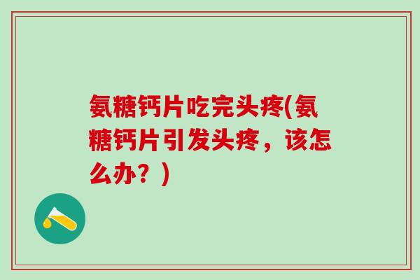 氨糖钙片吃完头疼(氨糖钙片引发头疼，该怎么办？)