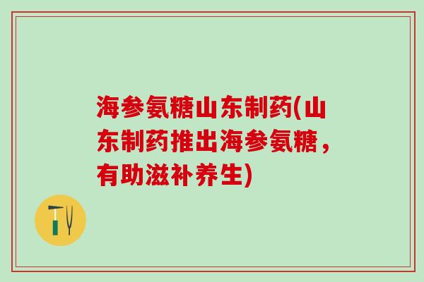 海参氨糖山东制药(山东制药推出海参氨糖，有助滋补养生)
