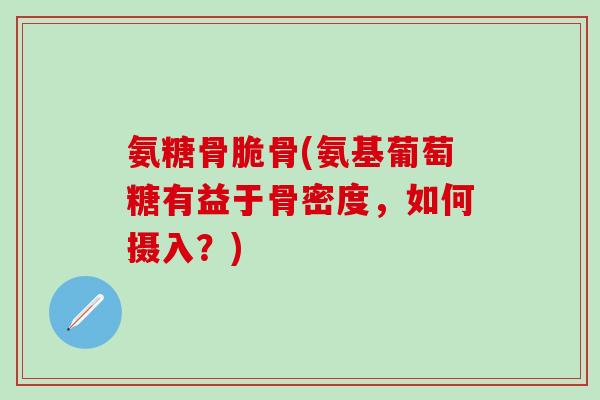氨糖骨脆骨(氨基葡萄糖有益于骨密度，如何摄入？)