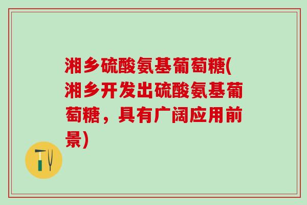 湘乡硫酸氨基葡萄糖(湘乡开发出硫酸氨基葡萄糖，具有广阔应用前景)