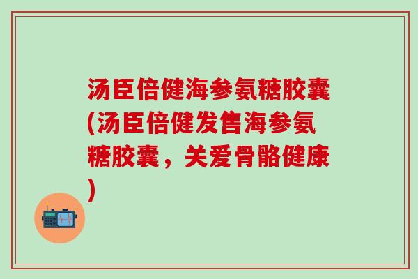 汤臣倍健海参氨糖胶囊(汤臣倍健发售海参氨糖胶囊,关爱骨骼健康) 汤臣倍健海参氨糖胶囊(汤臣倍健发售海参氨糖胶囊,关爱骨骼健康)