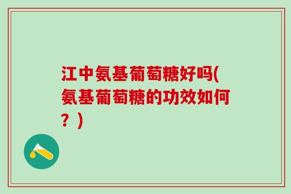 江中氨基葡萄糖好吗(氨基葡萄糖的功效如何？)