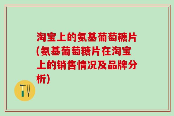 淘宝上的氨基葡萄糖片(氨基葡萄糖片在淘宝上的销售情况及品牌分析)