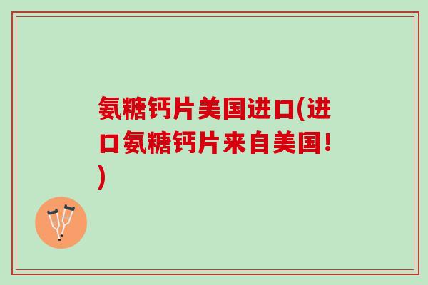 氨糖钙片美国进口(进口氨糖钙片来自美国！)